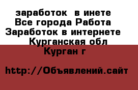  заработок  в инете - Все города Работа » Заработок в интернете   . Курганская обл.,Курган г.